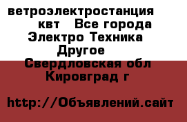 ветроэлектростанция 15-50 квт - Все города Электро-Техника » Другое   . Свердловская обл.,Кировград г.